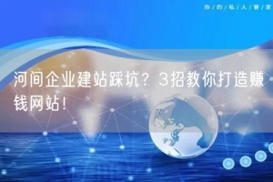 河间企业建站踩坑？3招教你打造赚钱网站！